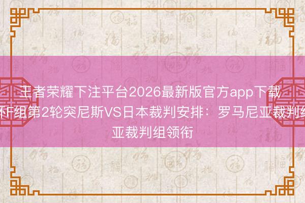 王者荣耀下注平台2026最新版官方app下载 天下杯F组第2轮突尼斯VS日本裁判安排：罗马尼亚裁判组领衔