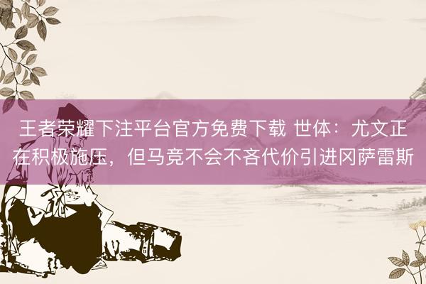 王者荣耀下注平台官方免费下载 世体：尤文正在积极施压，但马竞不会不吝代价引进冈萨雷斯