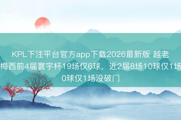 KPL下注平台官方app下载2026最新版 越老越妖！梅西前4届寰宇杯19场仅6球，近2届8场10球仅1场没破门