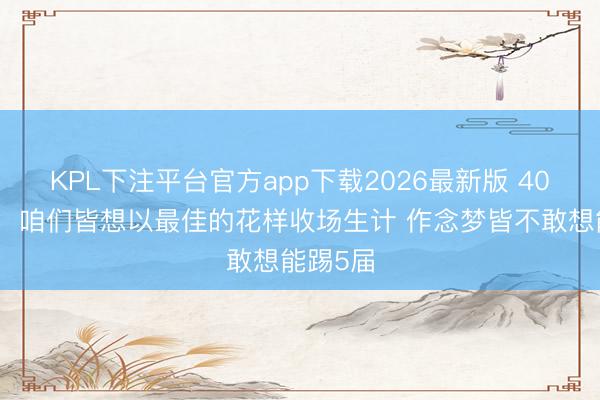 KPL下注平台官方app下载2026最新版 40岁魔笛：咱们皆想以最佳的花样收场生计 作念梦皆不敢想能踢5届