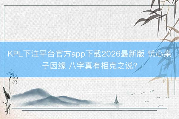 KPL下注平台官方app下载2026最新版 忧心亲子因缘 八字真有相克之说?