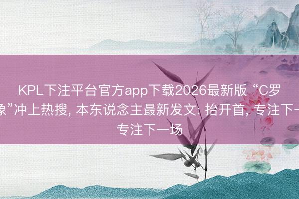 KPL下注平台官方app下载2026最新版 “C罗景象”冲上热搜, 本东说念主最新发文: 抬开首, 专注下一场