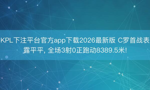 KPL下注平台官方app下载2026最新版 C罗首战表露平平, 全场3射0正跑动8389.5米!